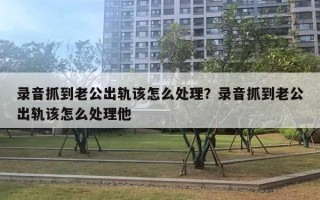 錄音抓到老公出軌該怎么處理？錄音抓到老公出軌該怎么處理他