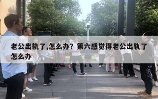 老公出軌了,怎么辦？第六感覺得老公出軌了怎么辦