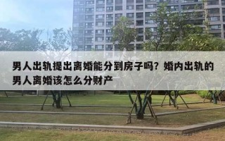 男人出軌提出離婚能分到房子嗎？婚內(nèi)出軌的男人離婚該怎么分財(cái)產(chǎn)