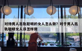 對(duì)待男人出軌聰明的女人怎么做？對(duì)于男人出軌聰明女人該怎樣做