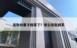 出軌的妻子回家了？老公出軌回家