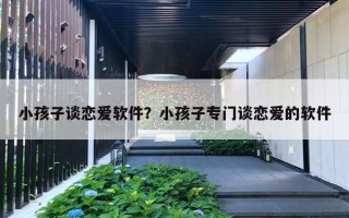 小孩子談戀愛(ài)軟件？小孩子專門(mén)談戀愛(ài)的軟件