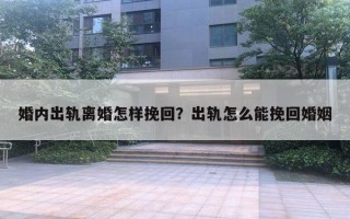 婚內(nèi)出軌離婚怎樣挽回？出軌怎么能挽回婚姻