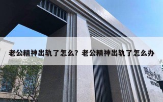 老公精神出軌了怎么？老公精神出軌了怎么辦