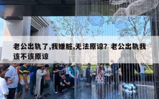 老公出軌了,我嫌臟,無法原諒？老公出軌我該不該原諒