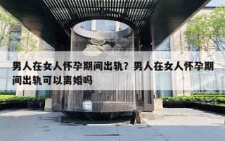 男人在女人懷孕期間出軌？男人在女人懷孕期間出軌可以離婚嗎