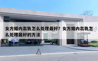 女方婚內(nèi)出軌怎么處理最好？女方婚內(nèi)出軌怎么處理最好的方法