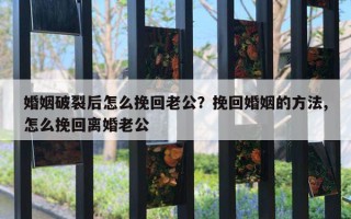 婚姻破裂后怎么挽回老公？挽回婚姻的方法,怎么挽回離婚老公