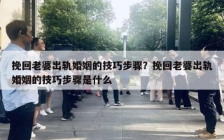 挽回老婆出軌婚姻的技巧步驟？挽回老婆出軌婚姻的技巧步驟是什么