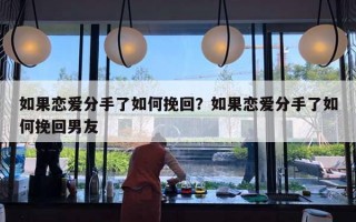 如果戀愛分手了如何挽回？如果戀愛分手了如何挽回男友