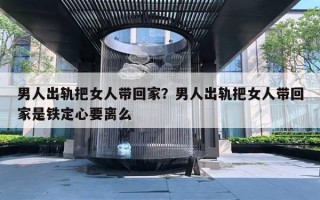 男人出軌把女人帶回家？男人出軌把女人帶回家是鐵定心要離么