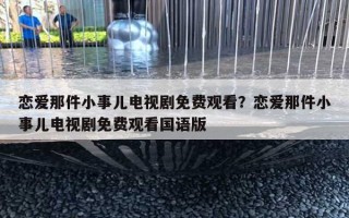 戀愛那件小事兒電視劇免費觀看？戀愛那件小事兒電視劇免費觀看國語版