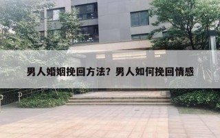 男人婚姻挽回方法？男人如何挽回情感