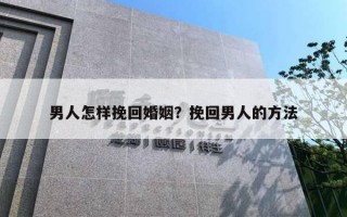 男人怎樣挽回婚姻？挽回男人的方法