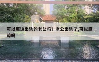 可以原諒出軌的老公嗎？老公出軌了,可以原諒嗎