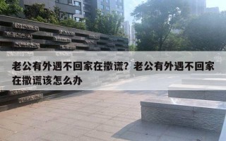 老公有外遇不回家在撒謊？老公有外遇不回家在撒謊該怎么辦