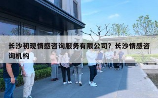 長沙初現(xiàn)情感咨詢服務有限公司？長沙情感咨詢機構