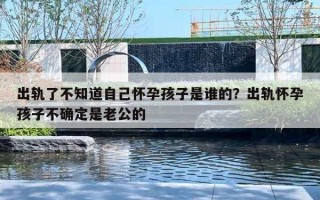 出軌了不知道自己懷孕孩子是誰(shuí)的？出軌懷孕孩子不確定是老公的