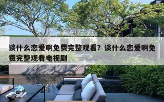 談什么戀愛啊免費(fèi)完整觀看？談什么戀愛啊免費(fèi)完整觀看電視劇