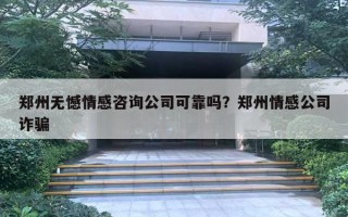 鄭州無憾情感咨詢公司可靠嗎？鄭州情感公司詐騙