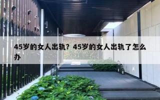 45歲的女人出軌？45歲的女人出軌了怎么辦