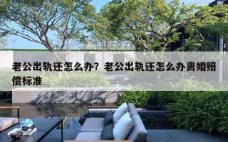 老公出軌還怎么辦？老公出軌還怎么辦離婚賠償標(biāo)準(zhǔn)