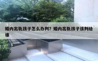 婚內(nèi)出軌孩子怎么辦判？婚內(nèi)出軌孩子該判給誰