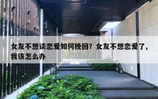 女友不想談戀愛如何挽回？女友不想戀愛了,我該怎么辦