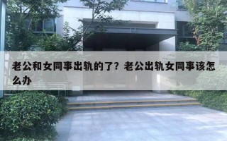 老公和女同事出軌的了？老公出軌女同事該怎么辦