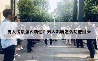 男人出軌怎么勸他？男人出軌怎么勸他回頭