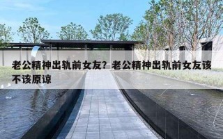 老公精神出軌前女友？老公精神出軌前女友該不該原諒