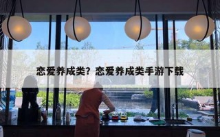 戀愛(ài)養(yǎng)成類？戀愛(ài)養(yǎng)成類手游下載