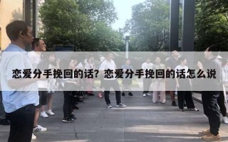 戀愛分手挽回的話？戀愛分手挽回的話怎么說