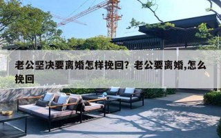 老公堅決要離婚怎樣挽回？老公要離婚,怎么挽回