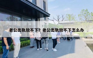 老公出軌放不下？老公出軌放不下怎么辦