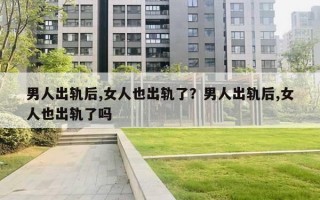 男人出軌后,女人也出軌了？男人出軌后,女人也出軌了嗎