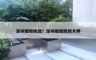 深圳婚姻挽回？深圳婚姻挽回大師